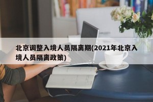 北京调整入境人员隔离期(2021年北京入境人员隔离政策)