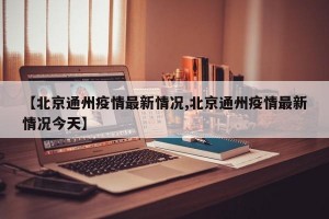 【北京通州疫情最新情况,北京通州疫情最新情况今天】