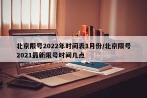 北京限号2022年时间表1月份/北京限号2021最新限号时间几点