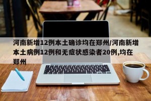 河南新增12例本土确诊均在郑州/河南新增本土病例12例和无症状感染者20例,均在郑州