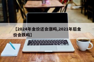 【2024年金价还会涨吗,2021年后金价会跌吗】