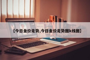 【今日金价走势,今日金价走势图k线图】