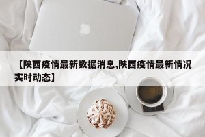 【陕西疫情最新数据消息,陕西疫情最新情况实时动态】