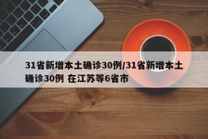 31省新增本土确诊30例/31省新增本土确诊30例 在江苏等6省市