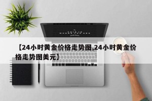 【24小时黄金价格走势图,24小时黄金价格走势图美元】
