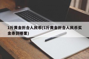 1斤黄金折合人民币(1斤黄金折合人民币买金条到哪里)
