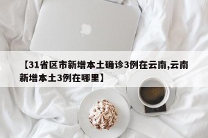 【31省区市新增本土确诊3例在云南,云南新增本土3例在哪里】