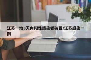 江苏一地3天内阳性感染者破百/江苏感染一例
