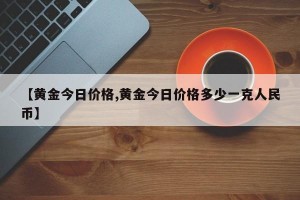 【黄金今日价格,黄金今日价格多少一克人民币】