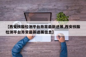 【西安核酸检测平台异常最新进展,西安核酸检测平台异常最新进展信息】
