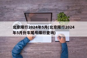 北京限行2024年5月(北京限行2024年5月份车尾号限行查询)
