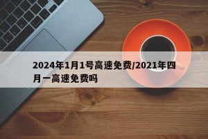 2024年1月1号高速免费/2021年四月一高速免费吗