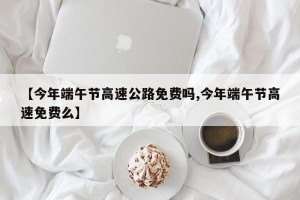 【今年端午节高速公路免费吗,今年端午节高速免费么】