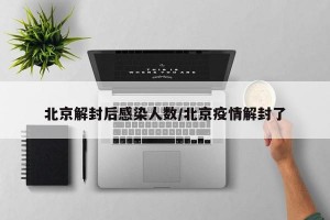 北京解封后感染人数/北京疫情解封了