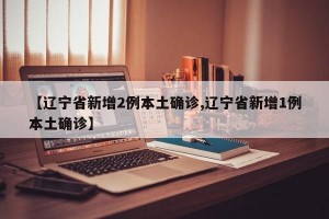 【辽宁省新增2例本土确诊,辽宁省新增1例本土确诊】