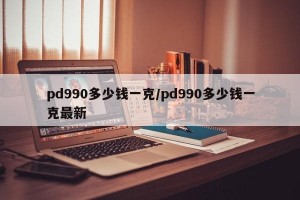 pd990多少钱一克/pd990多少钱一克最新