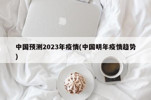 中国预测2023年疫情(中国明年疫情趋势)