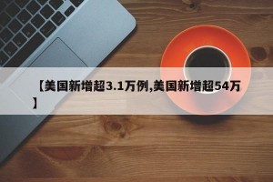 【美国新增超3.1万例,美国新增超54万】