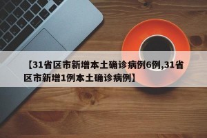 【31省区市新增本土确诊病例6例,31省区市新增1例本土确诊病例】