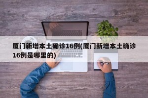 厦门新增本土确诊16例(厦门新增本土确诊16例是哪里的)