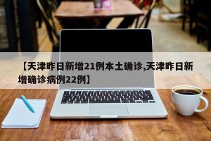 【天津昨日新增21例本土确诊,天津昨日新增确诊病例22例】