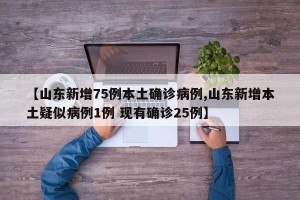 【山东新增75例本土确诊病例,山东新增本土疑似病例1例 现有确诊25例】