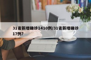 31省新增确诊1410例/31省新增确诊17例?