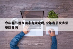 今年春节返乡国家有规定吗/今年春节反乡需要隔离吗