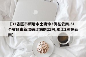 【31省区市新增本土确诊3例在云南,31个省区市新增确诊病例21例,本土2例在云南】