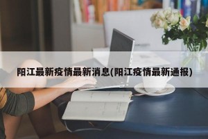阳江最新疫情最新消息(阳江疫情最新通报)