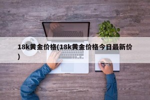 18k黄金价格(18k黄金价格今日最新价)