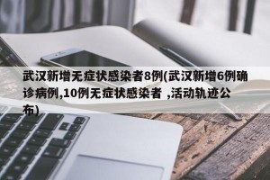 武汉新增无症状感染者8例(武汉新增6例确诊病例,10例无症状感染者 ,活动轨迹公布)