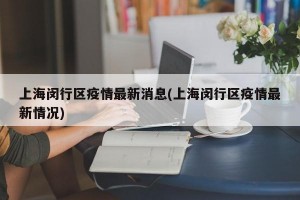 上海闵行区疫情最新消息(上海闵行区疫情最新情况)