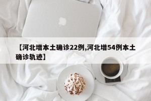【河北增本土确诊22例,河北增54例本土确诊轨迹】