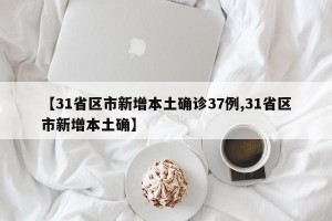 【31省区市新增本土确诊37例,31省区市新增本土确】