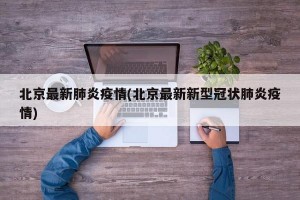 北京最新肺炎疫情(北京最新新型冠状肺炎疫情)