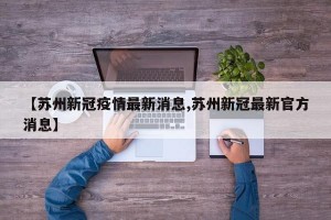 【苏州新冠疫情最新消息,苏州新冠最新官方消息】
