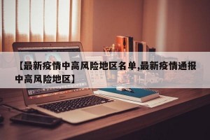 【最新疫情中高风险地区名单,最新疫情通报中高风险地区】