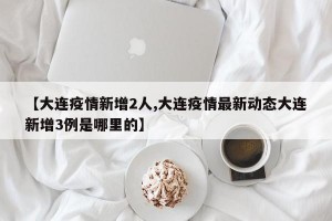 【大连疫情新增2人,大连疫情最新动态大连新增3例是哪里的】