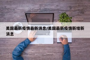 美国最新疫情最新消息/美国最新疫情新增新消息