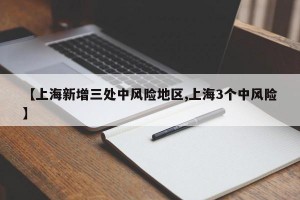 【上海新增三处中风险地区,上海3个中风险】