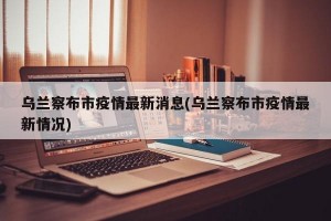 乌兰察布市疫情最新消息(乌兰察布市疫情最新情况)