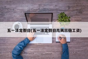 五一法定假日(五一法定假日几天三倍工资)