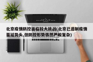 北京疫情防控面临较大挑战(北京已遏制疫情蔓延势头,但防控形势依然严峻复杂)