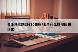 黄金还能跌回480元吗/金价什么时候回归正常