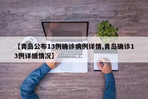 【青岛公布13例确诊病例详情,青岛确诊13例详细情况】