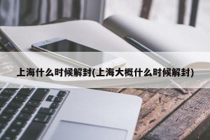上海什么时候解封(上海大概什么时候解封)