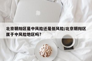 北京朝阳区是中风险还是低风险/北京朝阳区属于中风险地区吗?