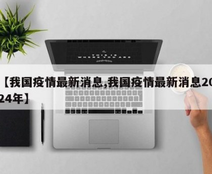 【我国疫情最新消息,我国疫情最新消息2024年】