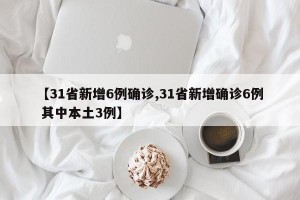 【31省新增6例确诊,31省新增确诊6例 其中本土3例】